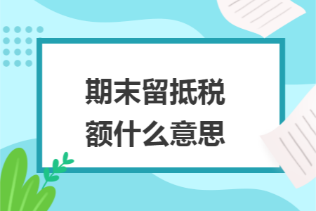 期末留抵税额什么意思 期末留抵税额什么意思