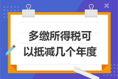 多缴所得税可以抵减几个年度 多缴所得税可以抵减几个年度