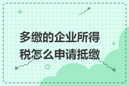 多缴的企业所得税怎么申请抵缴 多缴的企业所得税怎么申请抵缴