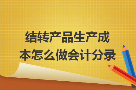 结转产品生产成本怎么做会计分录 结转产品生产成本怎么做会计分录