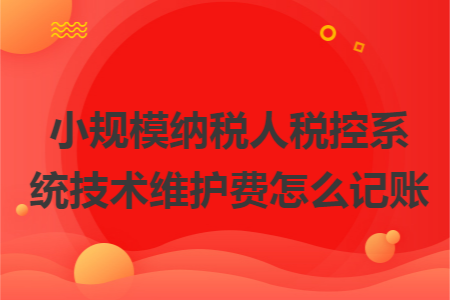 小规模纳税人税控系统技术维护费怎么记账 小规模纳税人税控系统技术维护费怎么记账