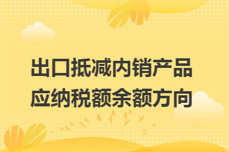 出口抵减内销产品应纳税额余额方向 出口抵减内销产品应纳税额余额方向