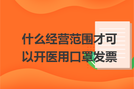 什么经营范围才可以开医用口罩发票 什么经营范围才可以开医用口罩发票