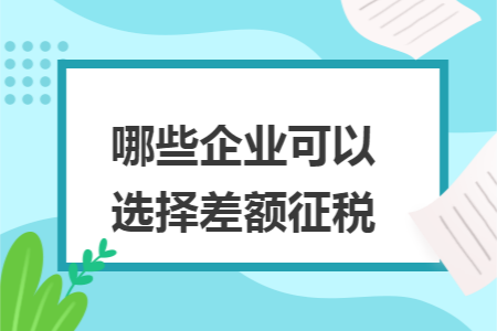 哪些企业可以选择差额征税 哪些企业可以选择差额征税