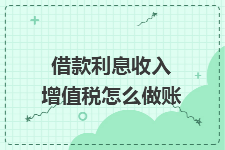 借款利息收入增值税怎么做账 借款利息收入增值税怎么做账