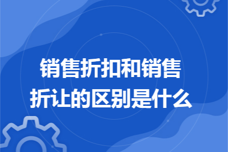 销售折扣和销售折让的区别是什么 销售折扣和销售折让的区别是什么