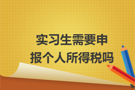 实习生需要申报个人所得税吗 实习生需要申报个人所得税吗