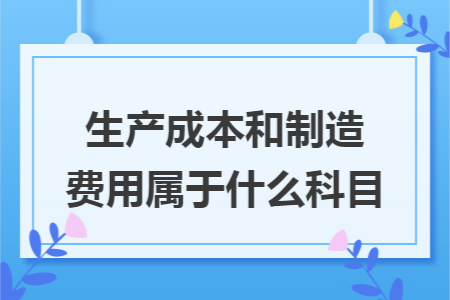 生产成本和制造费用属于什么科目 生产成本和制造费用属于什么科目