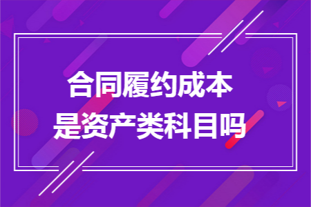 合同履约成本是资产类科目吗 合同履约成本是资产类科目吗