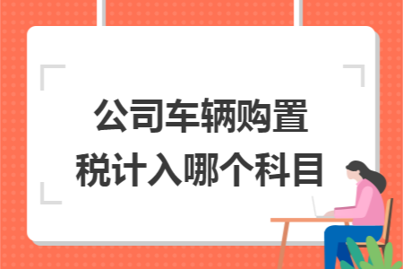 公司车辆购置税计入哪个科目 公司车辆购置税计入哪个科目