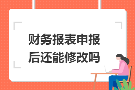 财务报表申报后还能修改吗