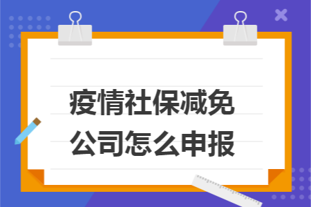 疫情社保减免公司怎么申报 疫情社保减免公司怎么申报