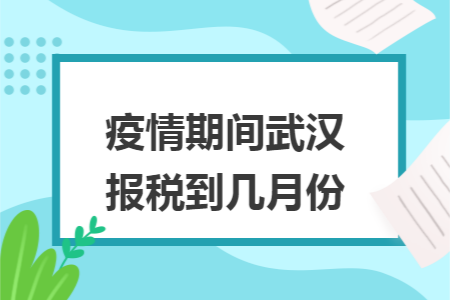 疫情期间武汉报税到几月份 疫情期间武汉报税到几月份