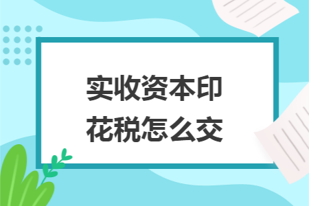 实收资本印花税怎么交 实收资本印花税怎么交