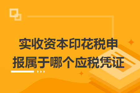 实收资本印花税申报属于哪个应税凭证 实收资本印花税申报属于哪个应税凭证