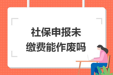 社保申报未缴费能作废吗 社保申报未缴费能作废吗