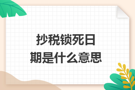 抄税锁死日期是什么意思 抄税锁死日期是什么意思
