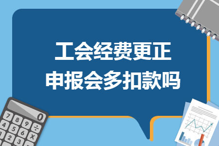 工会经费更正申报会多扣款吗 工会经费更正申报会多扣款吗