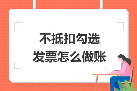 不抵扣勾选发票怎么做账 不抵扣勾选发票怎么做账