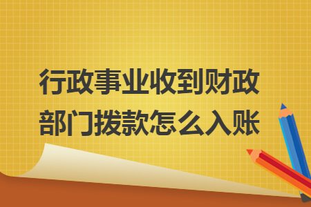 行政事业收到财政部门拨款怎么入账 行政事业收到财政部门拨款怎么入账