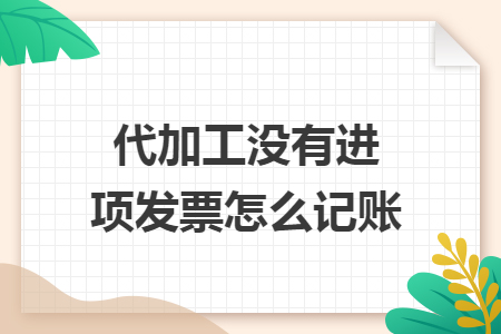 代加工没有进项发票怎么记账 代加工没有进项发票怎么记账
