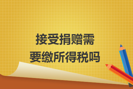 接受捐赠需要缴所得税吗 接受捐赠需要缴所得税吗