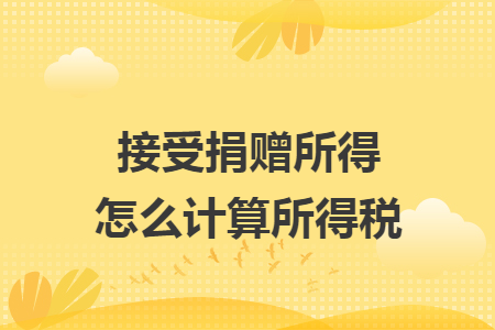 接受捐赠所得怎么计算所得税 接受捐赠所得怎么计算所得税