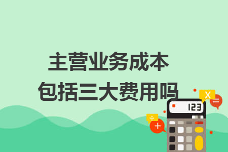 主营业务成本包括三大费用吗 主营业务成本包括三大费用吗