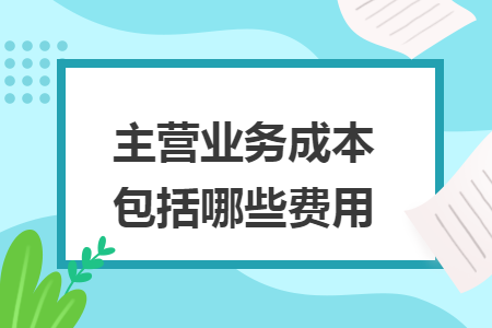主营业务成本包括哪些费用 主营业务成本包括哪些费用
