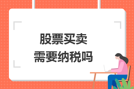 股票买卖需要纳税吗 股票买卖需要纳税吗