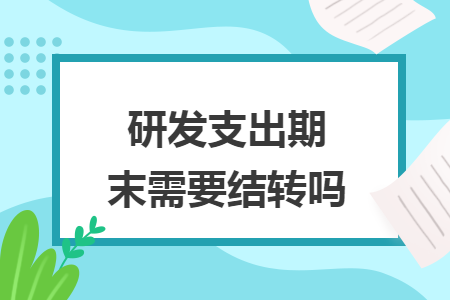 研发支出期末需要结转吗 研发支出期末需要结转吗