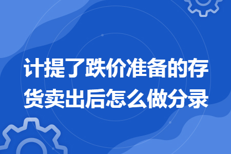 计提了跌价准备的存货卖出后怎么做分录 计提了跌价准备的存货卖出后怎么做分录