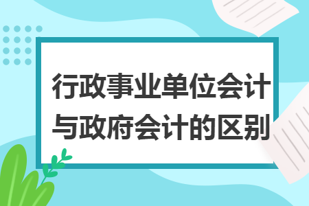 行政事业单位会计与政府会计的区别 行政事业单位会计与政府会计的区别