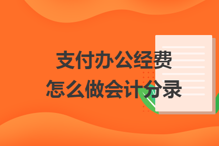 支付办公经费怎么做会计分录 支付办公经费怎么做会计分录