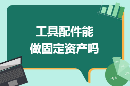 工具配件能做固定资产吗 工具配件能做固定资产吗