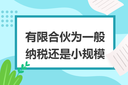 有限合伙为一般纳税还是小规模 有限合伙为一般纳税还是小规模