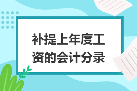 补提上年度工资的会计分录 补提上年度工资的会计分录