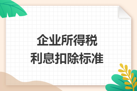 企业所得税利息扣除标准 企业所得税利息扣除标准