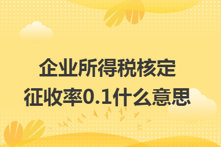 企业所得税核定征收率0.1什么意思 企业所得税核定征收率0.1什么意思