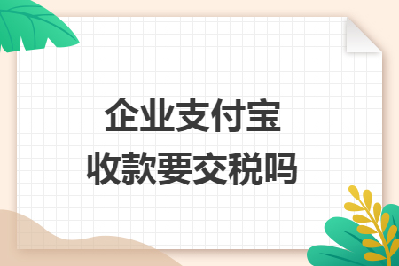 企业支付宝收款要交税吗 企业支付宝收款要交税吗