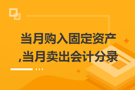 当月购入固定资产,当月卖出会计分录 当月购入固定资产,当月卖出会计分录