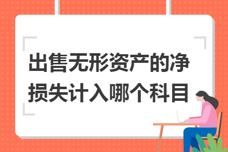 出售无形资产的净损失计入哪个科目 出售无形资产的净损失计入哪个科目