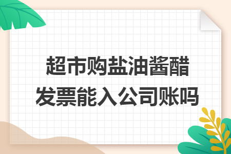 超市购盐油酱醋发票能入公司账吗 超市购盐油酱醋发票能入公司账吗