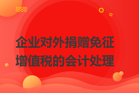 企业对外捐赠免征增值税的会计处理 企业对外捐赠免征增值税的会计处理