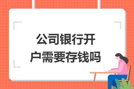 公司银行开户需要存钱吗 公司银行开户需要存钱吗