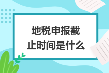 地税申报截止时间是什么 地税申报截止时间是什么