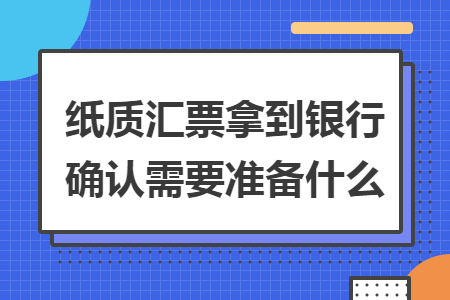 纸质汇票拿到银行确认需要准备什么 纸质汇票拿到银行确认需要准备什么