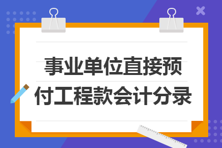 事业单位直接预付工程款会计分录 事业单位直接预付工程款会计分录