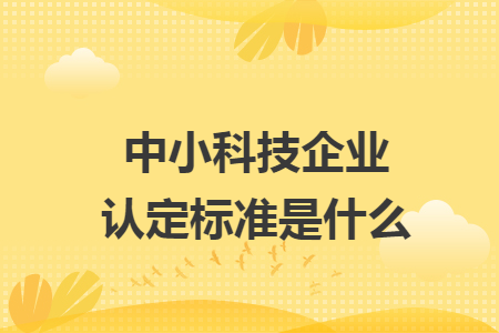 中小科技企业认定标准是什么 中小科技企业认定标准是什么