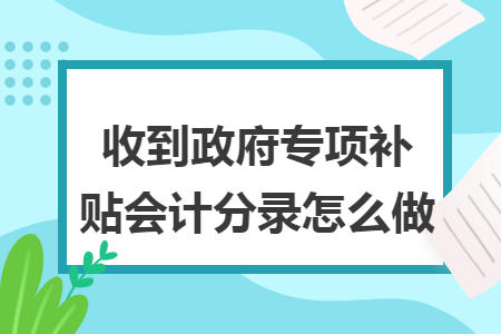 收到政府专项补贴会计分录怎么做 收到政府专项补贴会计分录怎么做